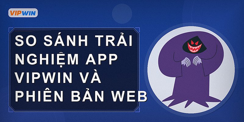 So sánh trải nghiệm app Vipwin và phiên bản web