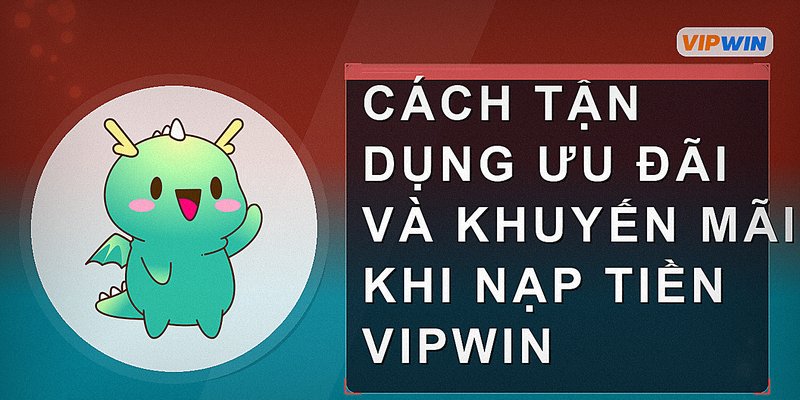 Cách tận dụng ưu đãi và khuyến mãi khi nạp tiền Vipwin