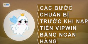 Các bước chuẩn bị trước khi nạp tiền VIPWIN bằng ngân hàng