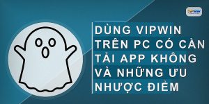 Dùng VIPWIN trên PC có cần tải app không và những ưu nhược điểm