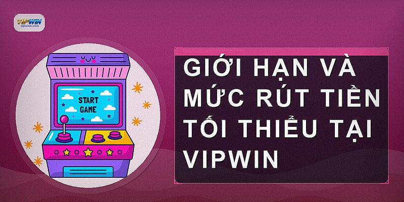 Giới hạn và mức rút tiền tối thiểu tại VIPWIN