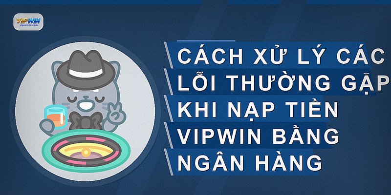 Cách xử lý các lỗi thường gặp khi nạp tiền VIPWIN bằng ngân hàng