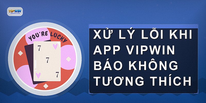 Xử lý lỗi khi app VIPWIN báo không tương thích