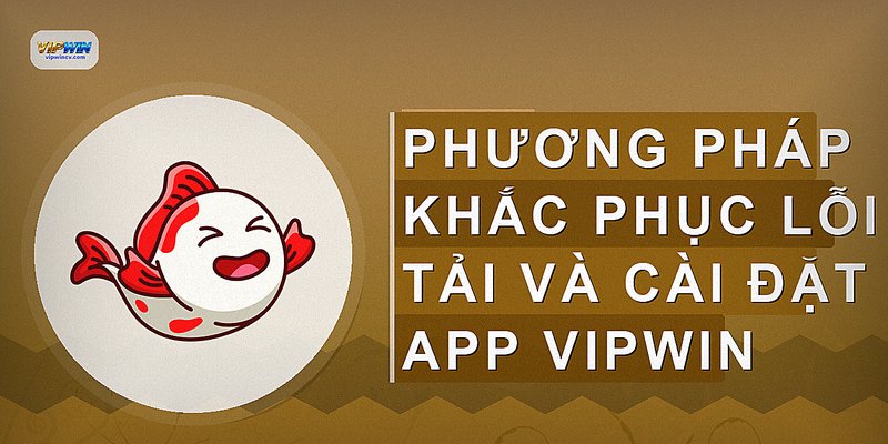 Phương pháp khắc phục lỗi tải và cài đặt app VIPWIN