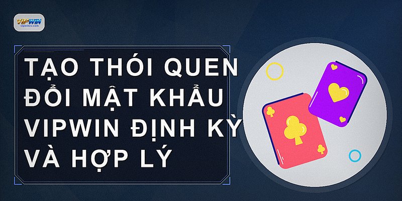 Tạo thói quen đổi mật khẩu VIPWIN định kỳ và hợp lý