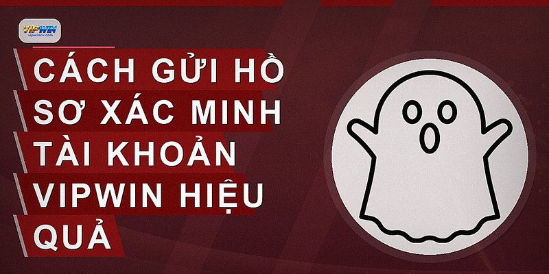 Cách gửi hồ sơ xác minh tài khoản VIPWIN hiệu quả