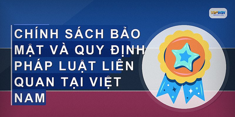 Chính sách bảo mật và quy định pháp luật liên quan tại Việt Nam