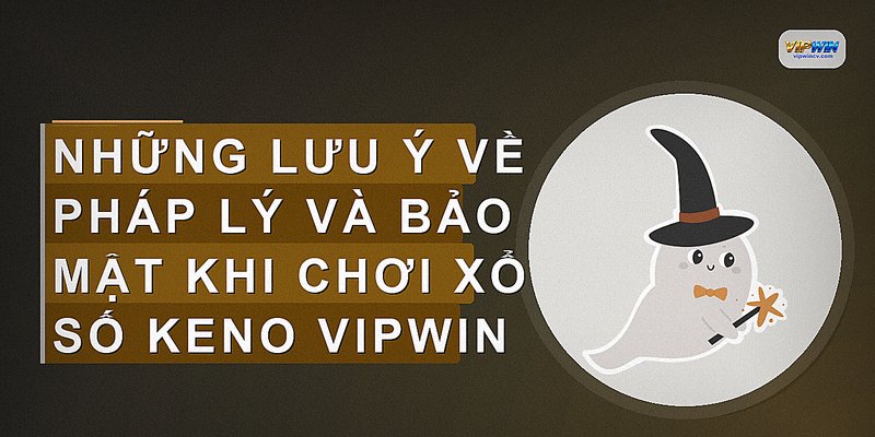 Những lưu ý về pháp lý và bảo mật khi chơi Xổ số Keno VIPWIN