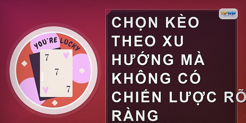 Chọn kèo theo xu hướng mà không có chiến lược rõ ràng