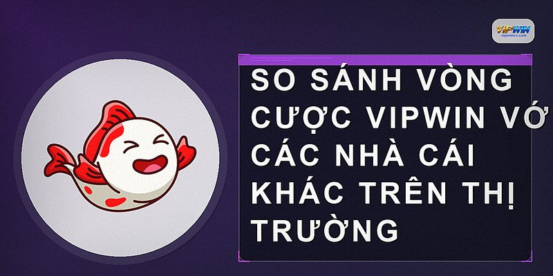 So sánh vòng cược vipwin với các nhà cái khác trên thị trường