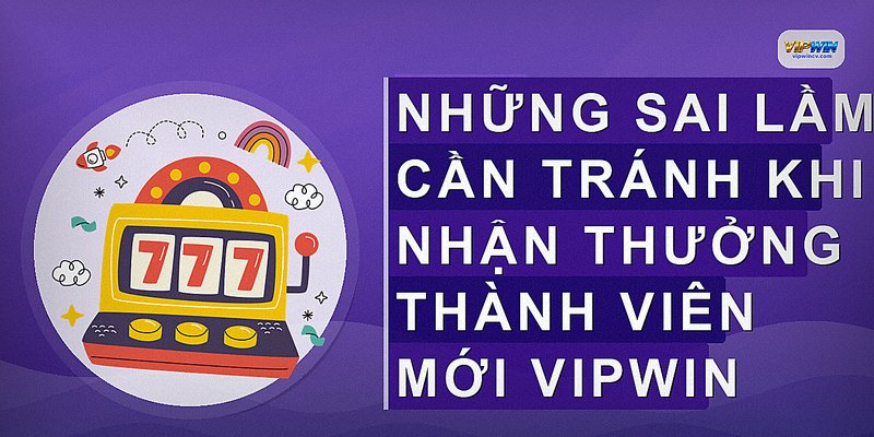 Những sai lầm cần tránh khi nhận thưởng thành viên mới VIPWIN