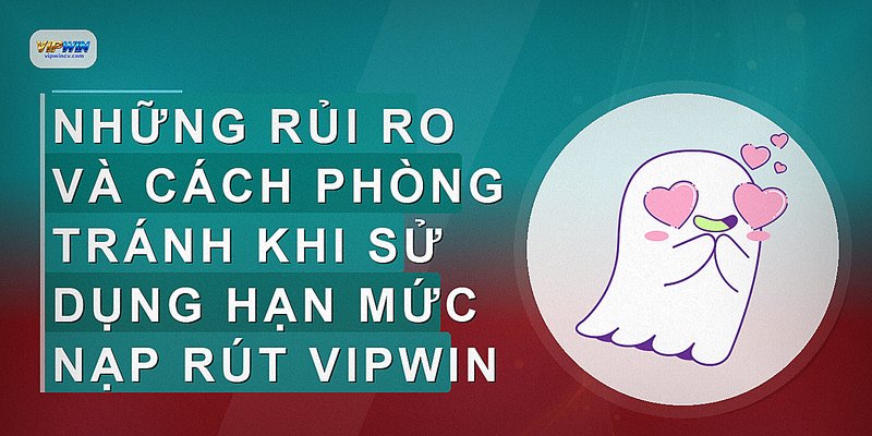 Những rủi ro và cách phòng tránh khi sử dụng hạn mức nạp rút VIPWIN