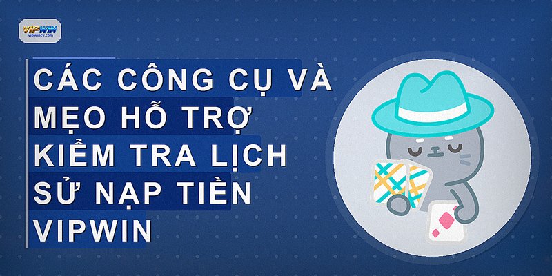 Các công cụ và mẹo hỗ trợ kiểm tra lịch sử nạp tiền vipwin