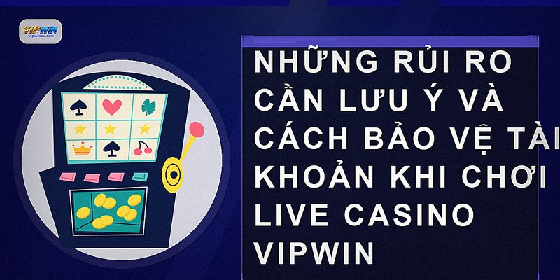 Những rủi ro cần lưu ý và cách bảo vệ tài khoản khi chơi live casino vipwin
