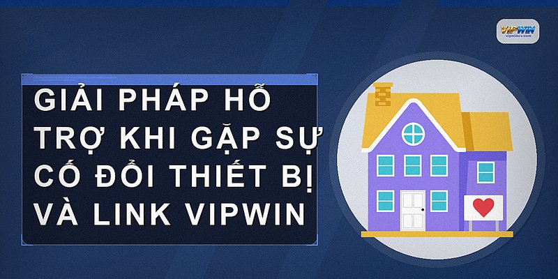 Giải pháp hỗ trợ khi gặp sự cố đổi thiết bị và link VIPWIN