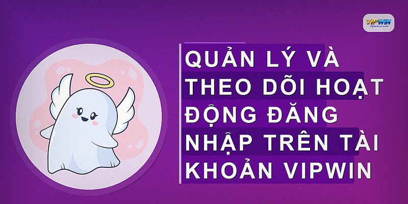 Quản lý và theo dõi hoạt động đăng nhập trên tài khoản VIPWIN
