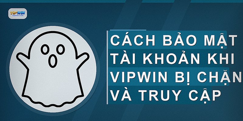 Cách bảo mật tài khoản khi VIPWIN bị chặn và truy cập