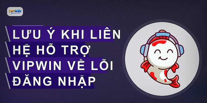 Lưu ý khi liên hệ hỗ trợ VIPWIN về lỗi đăng nhập